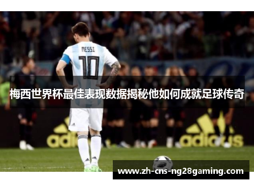 梅西世界杯最佳表现数据揭秘他如何成就足球传奇