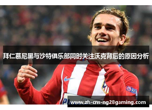 拜仁慕尼黑与沙特俱乐部同时关注沃克背后的原因分析
