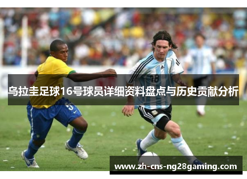 乌拉圭足球16号球员详细资料盘点与历史贡献分析 乌拉圭足球16号球员详细资料盘点与历史贡献分析