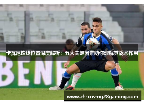 卡瓦尼锋线位置深度解析:五大关键因素助你理解其战术作用 卡瓦尼锋线位置深度解析:五大关键因素助你理解其战术作用