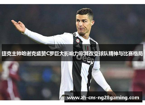 捷克主帅哈谢克盛赞C罗巨大影响力称其改变球队精神与比赛格局 捷克主帅哈谢克盛赞C罗巨大影响力称其改变球队精神与比赛格局