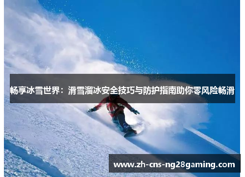 畅享冰雪世界:滑雪溜冰安全技巧与防护指南助你零风险畅滑 畅享冰雪世界:滑雪溜冰安全技巧与防护指南助你零风险畅滑