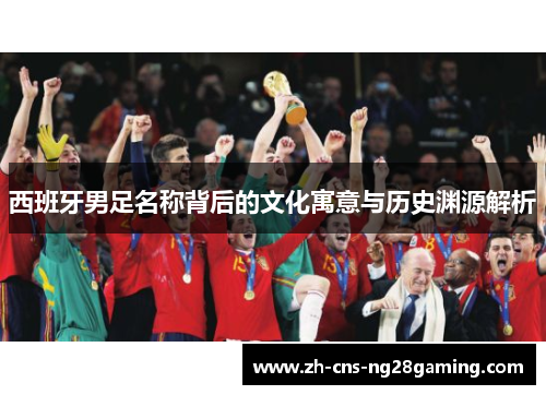 西班牙男足名称背后的文化寓意与历史渊源解析 西班牙男足名称背后的文化寓意与历史渊源解析