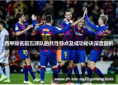 西甲排名前五球队的共性特点及成功秘诀深度剖析 西甲排名前五球队的共性特点及成功秘诀深度剖析