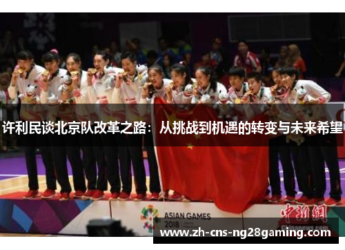 许利民谈北京队改革之路:从挑战到机遇的转变与未来希望 许利民谈北京队改革之路:从挑战到机遇的转变与未来希望