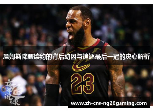詹姆斯降薪续约的背后动因与追逐最后一冠的决心解析 詹姆斯降薪续约的背后动因与追逐最后一冠的决心解析