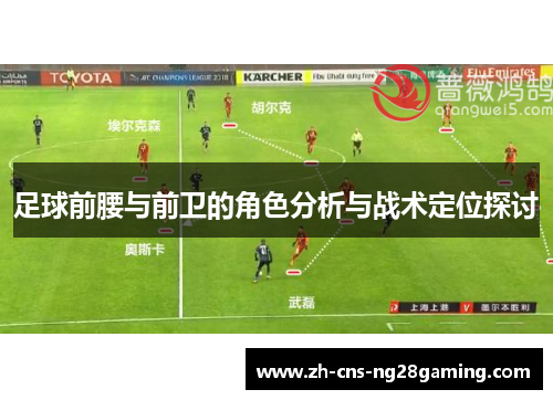 足球前腰与前卫的角色分析与战术定位探讨 足球前腰与前卫的角色分析与战术定位探讨