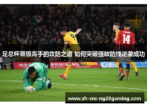 足总杯晋级高手的攻防之道 如何突破强敌防线逆袭成功 足总杯晋级高手的攻防之道 如何突破强敌防线逆袭成功