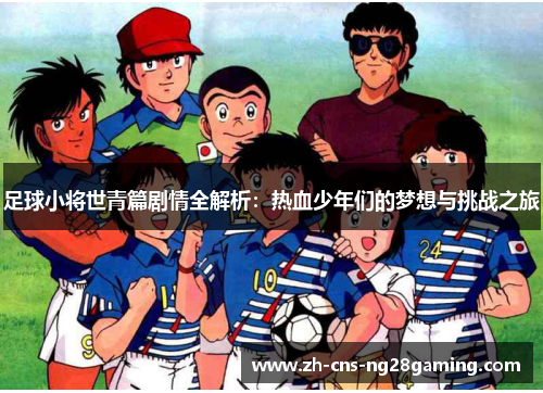 足球小将世青篇剧情全解析:热血少年们的梦想与挑战之旅 足球小将世青篇剧情全解析:热血少年们的梦想与挑战之旅