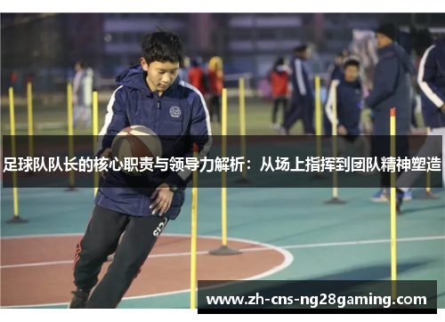 足球队队长的核心职责与领导力解析:从场上指挥到团队精神塑造 足球队队长的核心职责与领导力解析:从场上指挥到团队精神塑造