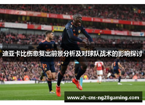 迪亚卡比伤愈复出前景分析及对球队战术的影响探讨