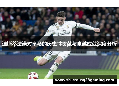 迪斯蒂法诺对皇马的历史性贡献与卓越成就深度分析 迪斯蒂法诺对皇马的历史性贡献与卓越成就深度分析