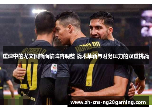 重建中的尤文图斯面临阵容调整 战术革新与财务压力的双重挑战 重建中的尤文图斯面临阵容调整 战术革新与财务压力的双重挑战