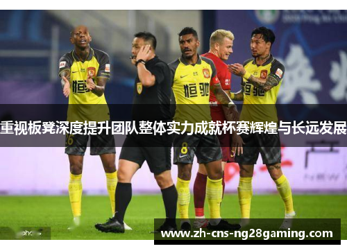 重视板凳深度提升团队整体实力成就杯赛辉煌与长远发展 重视板凳深度提升团队整体实力成就杯赛辉煌与长远发展