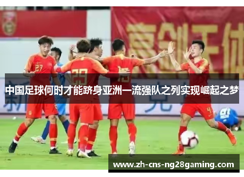 中国足球何时才能跻身亚洲一流强队之列实现崛起之梦