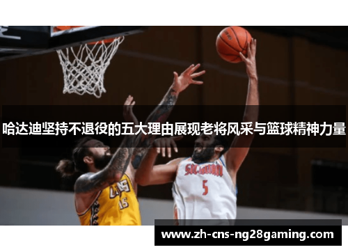 哈达迪坚持不退役的五大理由展现老将风采与篮球精神力量 哈达迪坚持不退役的五大理由展现老将风采与篮球精神力量