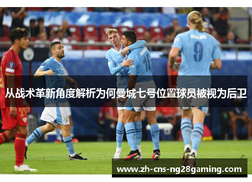 从战术革新角度解析为何曼城七号位置球员被视为后卫 从战术革新角度解析为何曼城七号位置球员被视为后卫