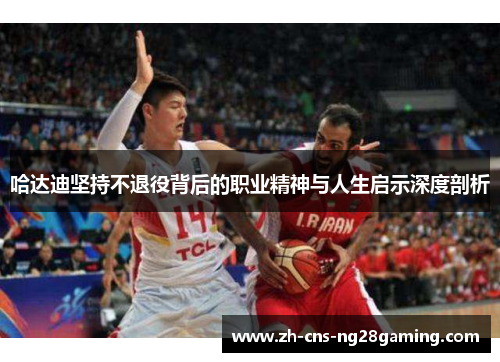 哈达迪坚持不退役背后的职业精神与人生启示深度剖析 哈达迪坚持不退役背后的职业精神与人生启示深度剖析