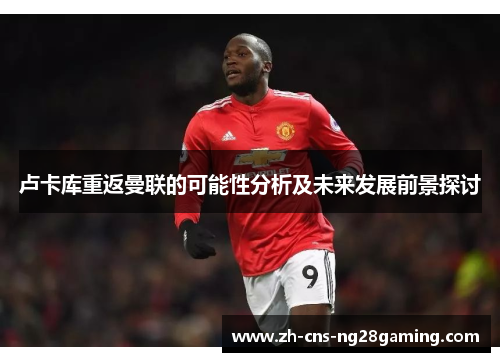 卢卡库重返曼联的可能性分析及未来发展前景探讨 卢卡库重返曼联的可能性分析及未来发展前景探讨