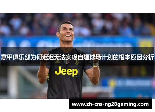 意甲俱乐部为何迟迟无法实现自建球场计划的根本原因分析 意甲俱乐部为何迟迟无法实现自建球场计划的根本原因分析