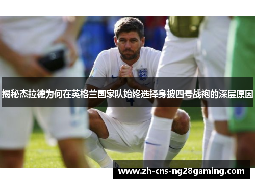 揭秘杰拉德为何在英格兰国家队始终选择身披四号战袍的深层原因 揭秘杰拉德为何在英格兰国家队始终选择身披四号战袍的深层原因