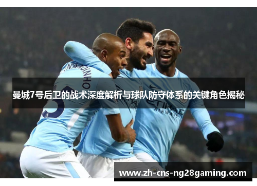 曼城7号后卫的战术深度解析与球队防守体系的关键角色揭秘 曼城7号后卫的战术深度解析与球队防守体系的关键角色揭秘