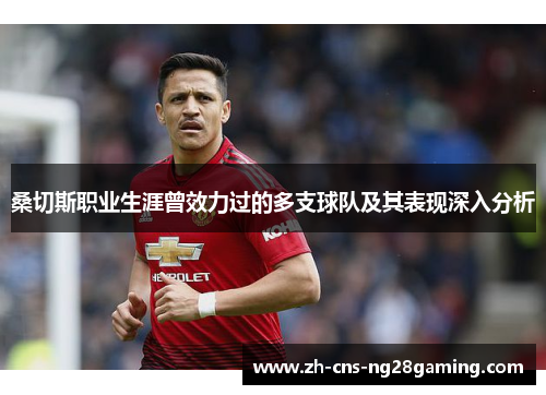 桑切斯职业生涯曾效力过的多支球队及其表现深入分析 桑切斯职业生涯曾效力过的多支球队及其表现深入分析