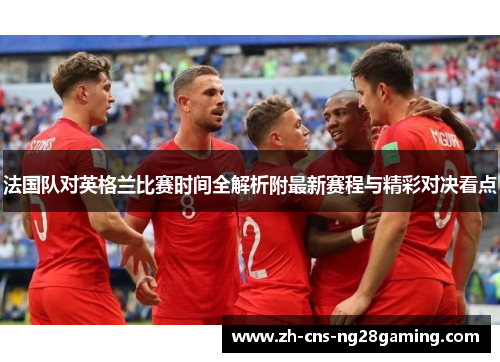 法国队对英格兰比赛时间全解析附最新赛程与精彩对决看点 法国队对英格兰比赛时间全解析附最新赛程与精彩对决看点