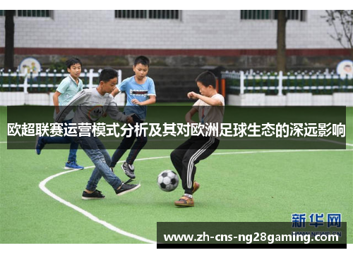 欧超联赛运营模式分析及其对欧洲足球生态的深远影响 欧超联赛运营模式分析及其对欧洲足球生态的深远影响