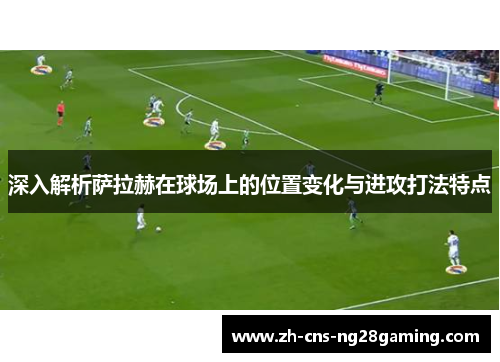 深入解析萨拉赫在球场上的位置变化与进攻打法特点 深入解析萨拉赫在球场上的位置变化与进攻打法特点