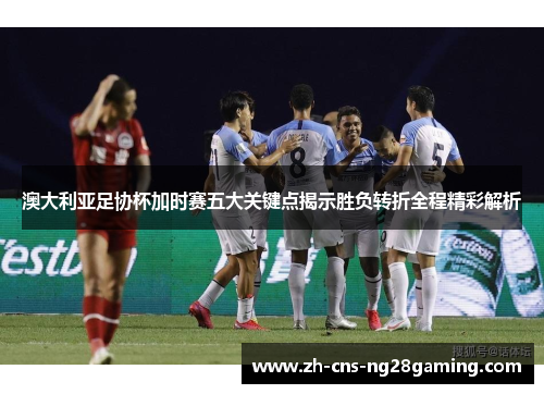 澳大利亚足协杯加时赛五大关键点揭示胜负转折全程精彩解析 澳大利亚足协杯加时赛五大关键点揭示胜负转折全程精彩解析
