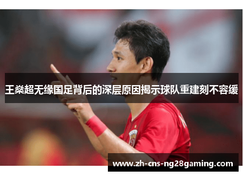 王燊超无缘国足背后的深层原因揭示球队重建刻不容缓 王燊超无缘国足背后的深层原因揭示球队重建刻不容缓