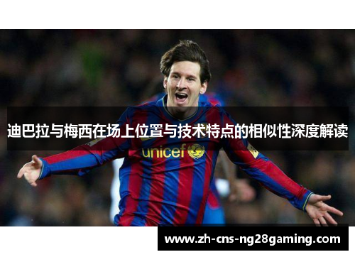 迪巴拉与梅西在场上位置与技术特点的相似性深度解读