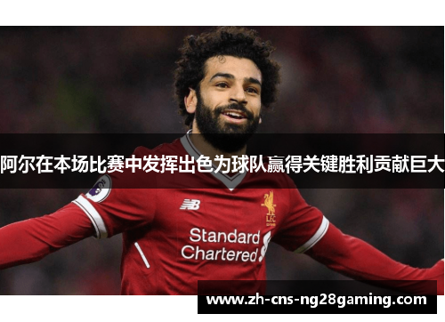 阿尔在本场比赛中发挥出色为球队赢得关键胜利贡献巨大