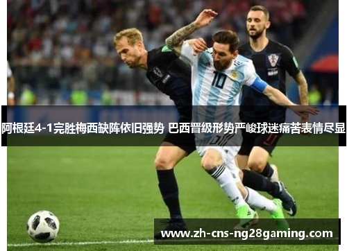 阿根廷4-1完胜梅西缺阵依旧强势 巴西晋级形势严峻球迷痛苦表情尽显