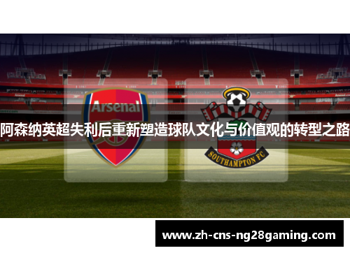 阿森纳英超失利后重新塑造球队文化与价值观的转型之路