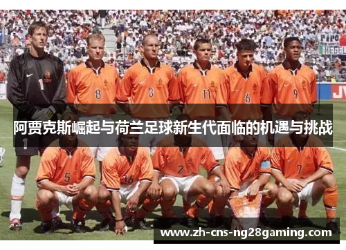 阿贾克斯崛起与荷兰足球新生代面临的机遇与挑战 阿贾克斯崛起与荷兰足球新生代面临的机遇与挑战