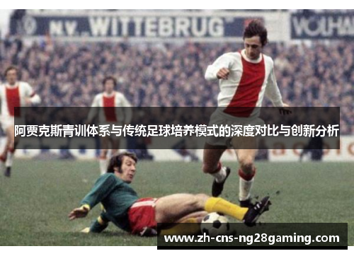 阿贾克斯青训体系与传统足球培养模式的深度对比与创新分析 阿贾克斯青训体系与传统足球培养模式的深度对比与创新分析