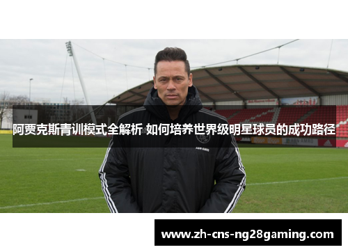 阿贾克斯青训模式全解析 如何培养世界级明星球员的成功路径 阿贾克斯青训模式全解析 如何培养世界级明星球员的成功路径