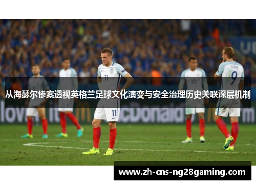 从海瑟尔惨案透视英格兰足球文化演变与安全治理历史关联深层机制 从海瑟尔惨案透视英格兰足球文化演变与安全治理历史关联深层机制