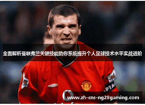 全面解析曼联弗兰关键技能助你系统提升个人足球技术水平实战进阶 全面解析曼联弗兰关键技能助你系统提升个人足球技术水平实战进阶