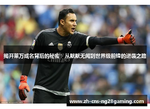 揭开莱万成名背后的秘密:从默默无闻到世界级前锋的逆袭之路 揭开莱万成名背后的秘密:从默默无闻到世界级前锋的逆袭之路