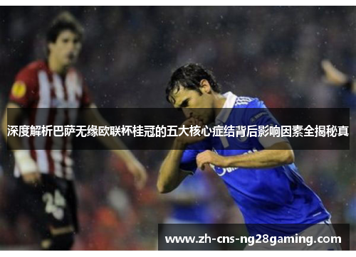 深度解析巴萨无缘欧联杯桂冠的五大核心症结背后影响因素全揭秘真 深度解析巴萨无缘欧联杯桂冠的五大核心症结背后影响因素全揭秘真