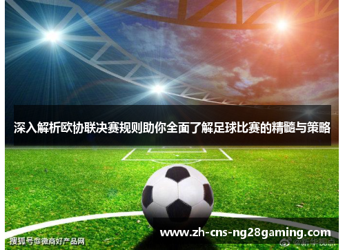 深入解析欧协联决赛规则助你全面了解足球比赛的精髓与策略 深入解析欧协联决赛规则助你全面了解足球比赛的精髓与策略