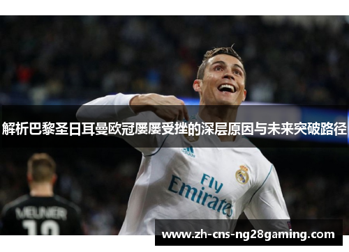 解析巴黎圣日耳曼欧冠屡屡受挫的深层原因与未来突破路径 解析巴黎圣日耳曼欧冠屡屡受挫的深层原因与未来突破路径