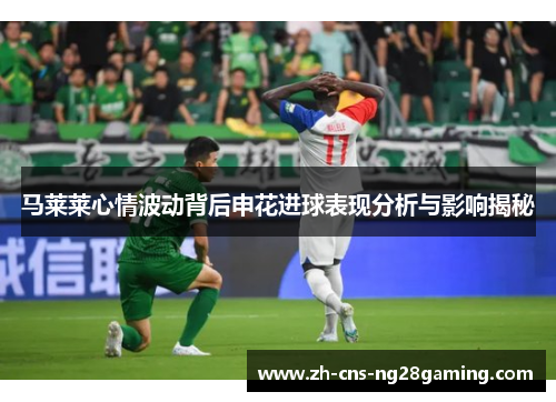马莱莱心情波动背后申花进球表现分析与影响揭秘