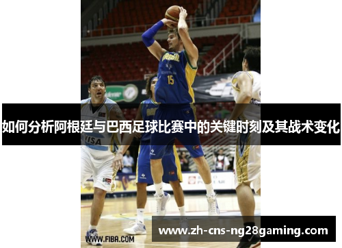 如何分析阿根廷与巴西足球比赛中的关键时刻及其战术变化 如何分析阿根廷与巴西足球比赛中的关键时刻及其战术变化