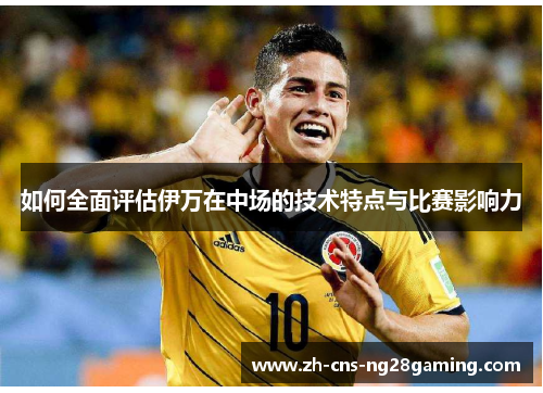 如何全面评估伊万在中场的技术特点与比赛影响力
