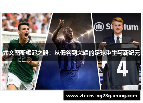 尤文图斯崛起之路:从低谷到荣耀的足球重生与新纪元 尤文图斯崛起之路:从低谷到荣耀的足球重生与新纪元