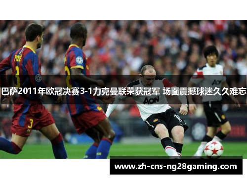 巴萨2011年欧冠决赛3-1力克曼联荣获冠军 场面震撼球迷久久难忘